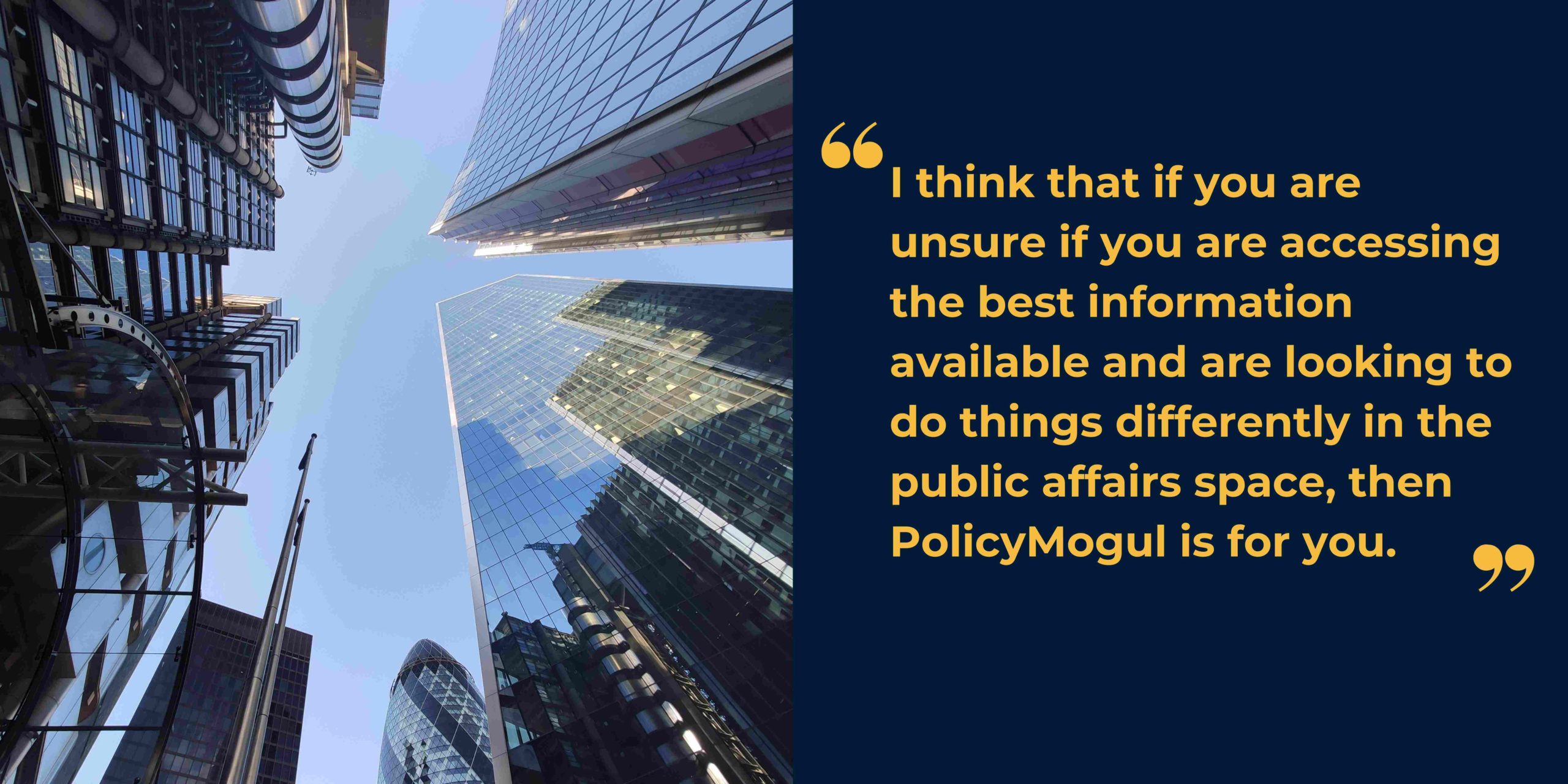 Image of tall buildings in the financial district of London alongside the quote "I think that if you are unsure if you are accessing the best information available and are looking to do things differently in the public affairs space, then PolicyMogul is for you."